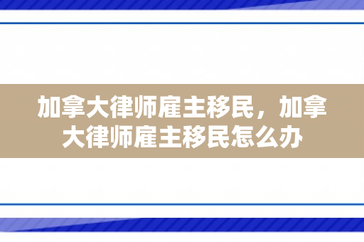 加拿大律师雇主移民，加拿大律师雇主移民怎么办