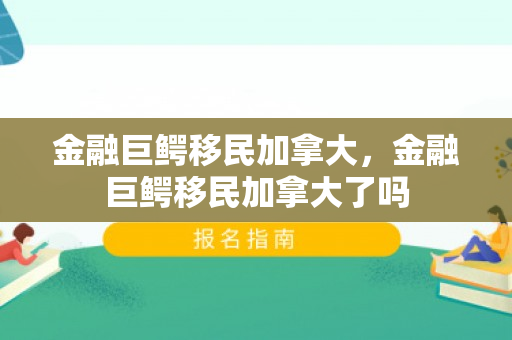 金融巨鳄移民加拿大，金融巨鳄移民加拿大了吗