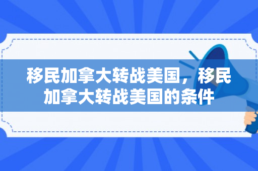 移民加拿大转战美国，移民加拿大转战美国的条件
