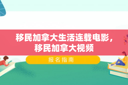 移民加拿大生活连载电影，移民加拿大视频
