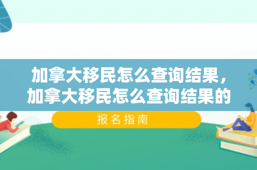 加拿大移民怎么查询结果，加拿大移民怎么查询结果的