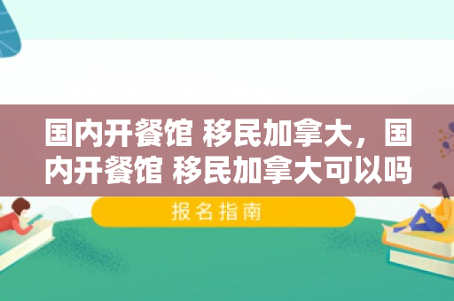 国内开餐馆 移民加拿大，国内开餐馆 移民加拿大可以吗