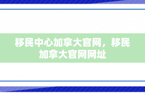 移民中心加拿大官网，移民加拿大官网网址