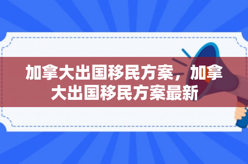 加拿大出国移民方案，加拿大出国移民方案最新