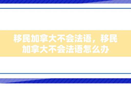 移民加拿大不会法语，移民加拿大不会法语怎么办