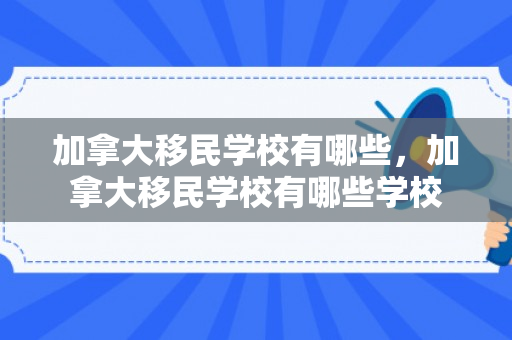 加拿大移民学校有哪些，加拿大移民学校有哪些学校