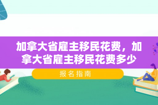 加拿大省雇主移民花费，加拿大省雇主移民花费多少