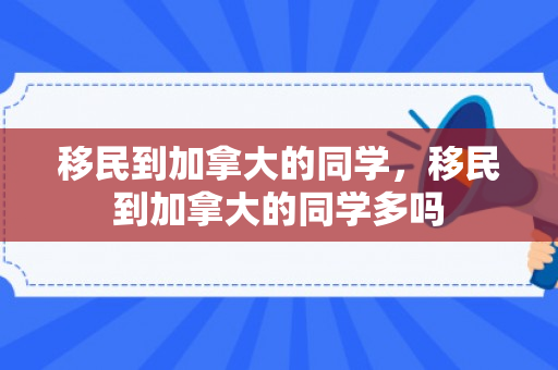 移民到加拿大的同学，移民到加拿大的同学多吗