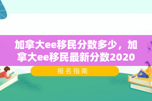 加拿大ee移民分数多少，加拿大ee移民最新分数2020