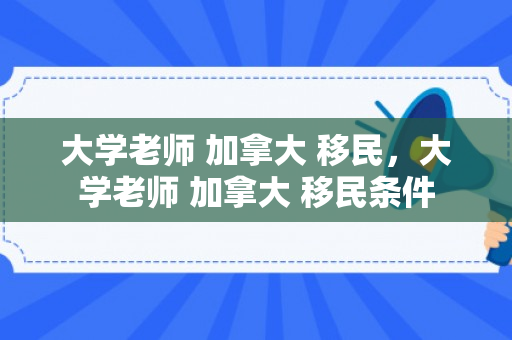 大学老师 加拿大 移民，大学老师 加拿大 移民条件