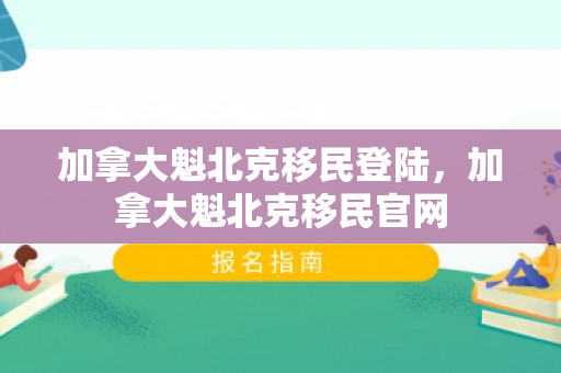 加拿大魁北克移民登陆，加拿大魁北克移民官网