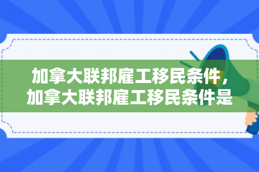 加拿大联邦雇工移民条件，加拿大联邦雇工移民条件是什么