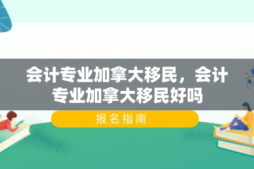 会计专业加拿大移民，会计专业加拿大移民好吗