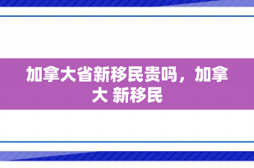 加拿大省新移民贵吗，加拿大 新移民