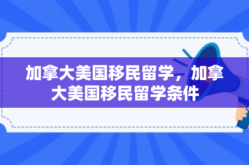 加拿大美国移民留学，加拿大美国移民留学条件