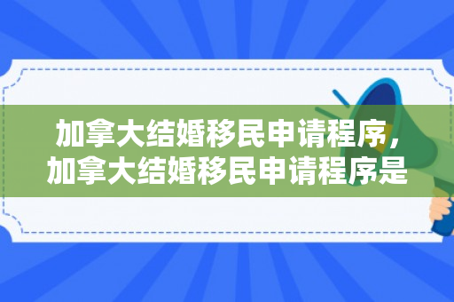 加拿大结婚移民申请程序，加拿大结婚移民申请程序是什么