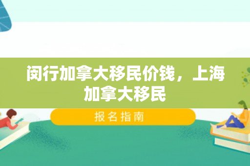 闵行加拿大移民价钱，上海加拿大移民