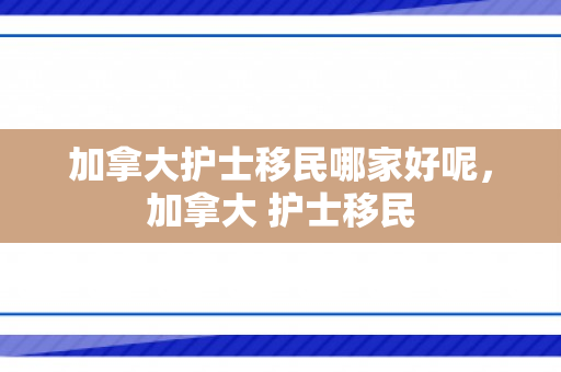 加拿大护士移民哪家好呢，加拿大 护士移民