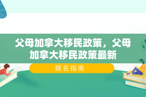父母加拿大移民政策，父母加拿大移民政策最新