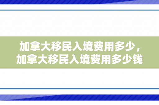 加拿大移民入境费用多少，加拿大移民入境费用多少钱