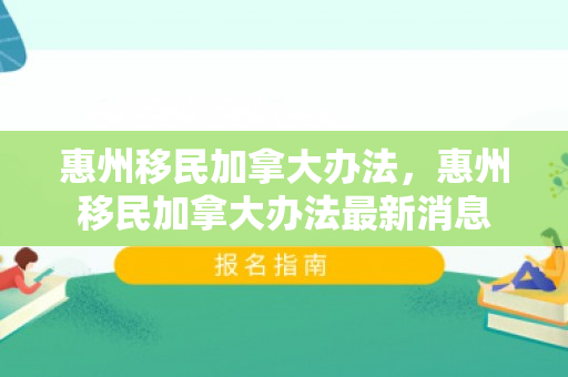 惠州移民加拿大办法，惠州移民加拿大办法最新消息