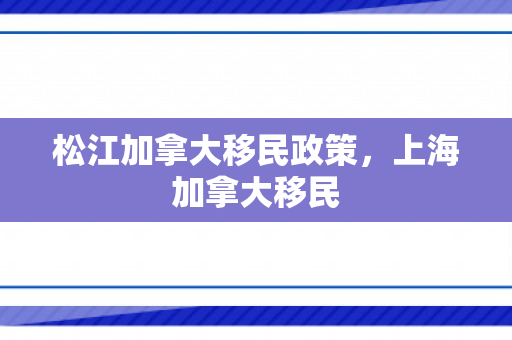 松江加拿大移民政策，上海加拿大移民