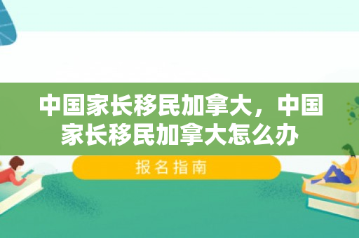 中国家长移民加拿大，中国家长移民加拿大怎么办