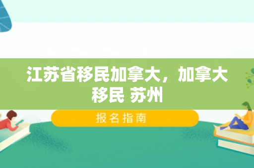 江苏省移民加拿大，加拿大移民 苏州