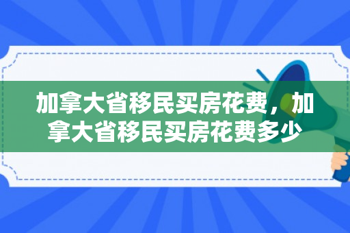 加拿大省移民买房花费，加拿大省移民买房花费多少