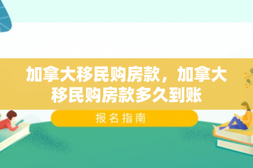 加拿大移民购房款，加拿大移民购房款多久到账