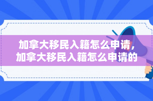 加拿大移民入籍怎么申请，加拿大移民入籍怎么申请的