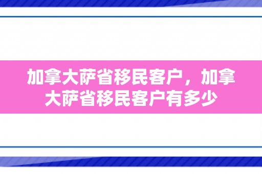 加拿大萨省移民客户，加拿大萨省移民客户有多少