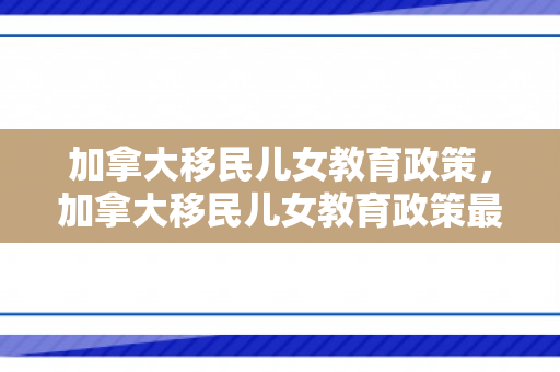 加拿大移民儿女教育政策，加拿大移民儿女教育政策最新