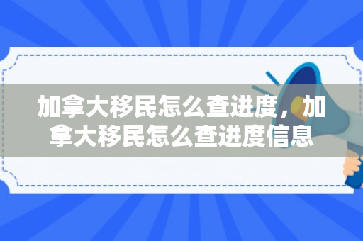 加拿大移民怎么查进度，加拿大移民怎么查进度信息