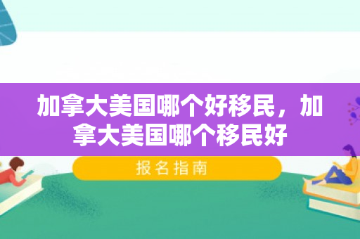 加拿大美国哪个好移民，加拿大美国哪个移民好