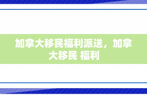 加拿大移民福利派送，加拿大移民 福利