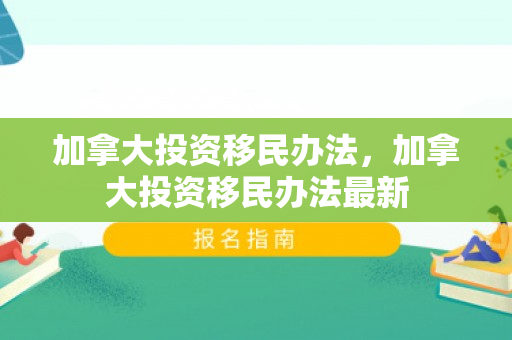 加拿大投资移民办法，加拿大投资移民办法最新