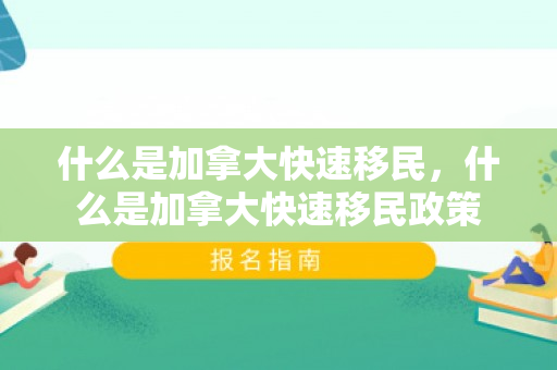 什么是加拿大快速移民，什么是加拿大快速移民政策