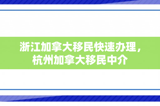 浙江加拿大移民快速办理，杭州加拿大移民中介