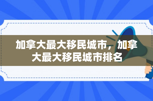 加拿大最大移民城市，加拿大最大移民城市排名