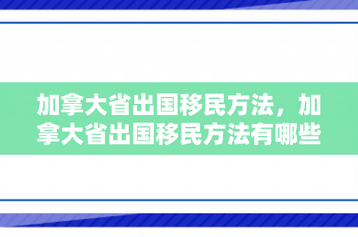 加拿大省出国移民方法，加拿大省出国移民方法有哪些