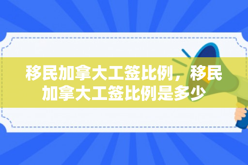 移民加拿大工签比例，移民加拿大工签比例是多少