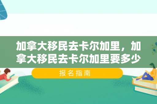 加拿大移民去卡尔加里，加拿大移民去卡尔加里要多少钱
