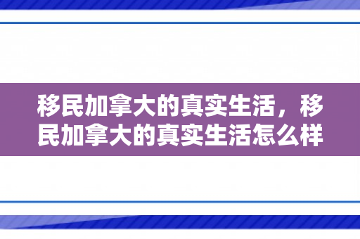移民加拿大的真实生活，移民加拿大的真实生活怎么样