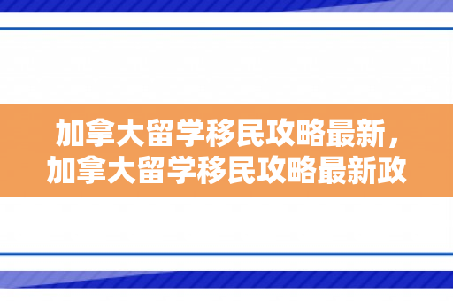加拿大留学移民攻略最新，加拿大留学移民攻略最新政策