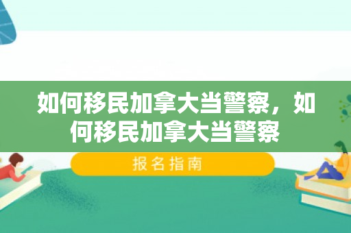 如何移民加拿大当警察，如何移民加拿大当警察