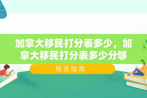 加拿大移民打分表多少，加拿大移民打分表多少分够