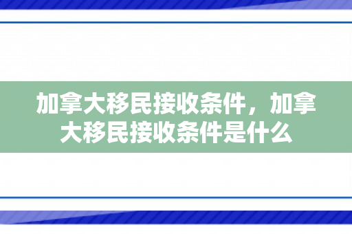 加拿大移民接收条件，加拿大移民接收条件是什么