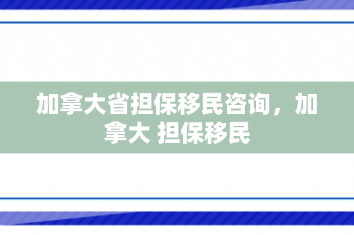 加拿大省担保移民咨询，加拿大 担保移民