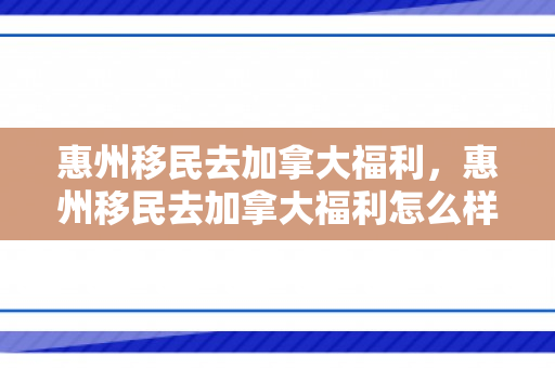 惠州移民去加拿大福利，惠州移民去加拿大福利怎么样